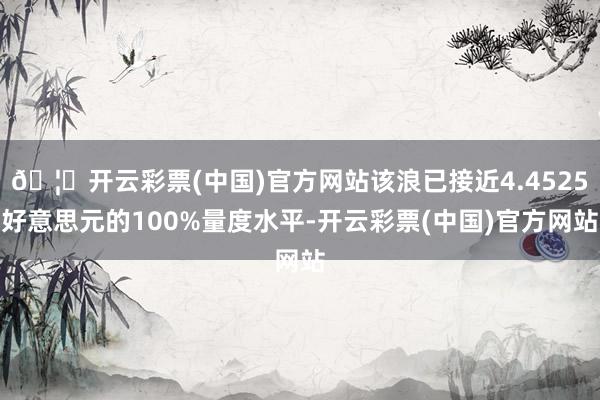 🦄开云彩票(中国)官方网站该浪已接近4.4525好意思元的100%量度水平-开云彩票(中国)官方网站