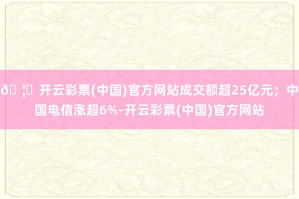 🦄开云彩票(中国)官方网站成交额超25亿元；中国电信涨超6%-开云彩票(中国)官方网站
