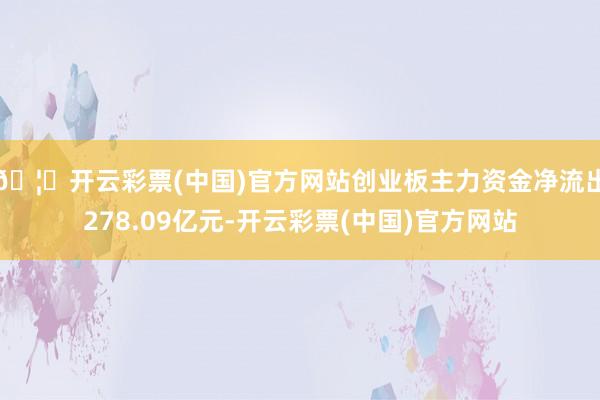 🦄开云彩票(中国)官方网站创业板主力资金净流出278.09亿元-开云彩票(中国)官方网站