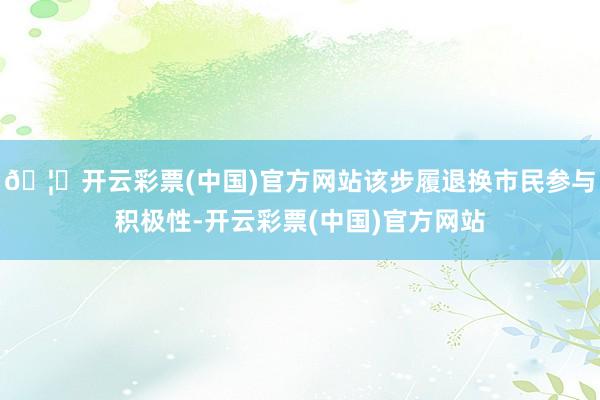 🦄开云彩票(中国)官方网站该步履退换市民参与积极性-开云彩票(中国)官方网站