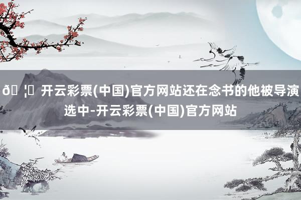 🦄开云彩票(中国)官方网站还在念书的他被导演选中-开云彩票(中国)官方网站
