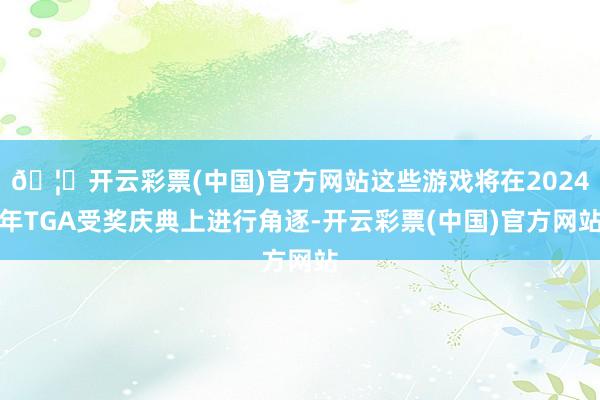 🦄开云彩票(中国)官方网站这些游戏将在2024年TGA受奖庆典上进行角逐-开云彩票(中国)官方网站