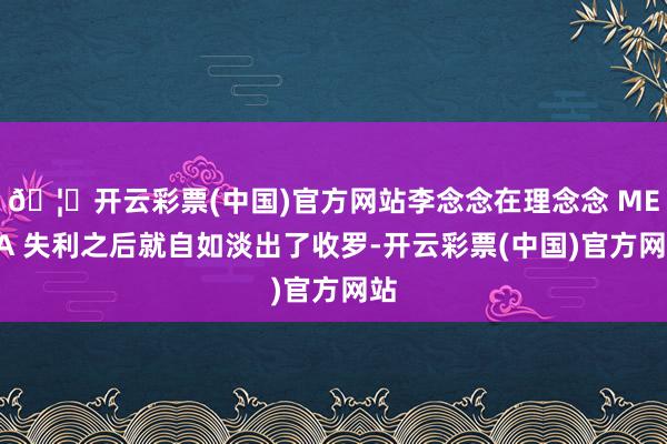🦄开云彩票(中国)官方网站李念念在理念念 MEGA 失利之后就自如淡出了收罗-开云彩票(中国)官方网站