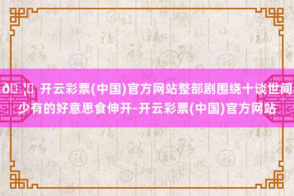🦄开云彩票(中国)官方网站整部剧围绕十谈世间少有的好意思食伸开-开云彩票(中国)官方网站