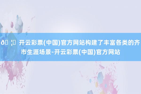 🦄开云彩票(中国)官方网站构建了丰富各类的齐市生涯场景-开云彩票(中国)官方网站