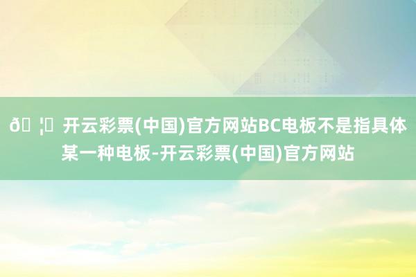 🦄开云彩票(中国)官方网站BC电板不是指具体某一种电板-开云彩票(中国)官方网站