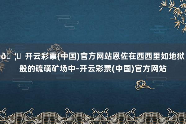 🦄开云彩票(中国)官方网站恩佐在西西里如地狱般的硫磺矿场中-开云彩票(中国)官方网站