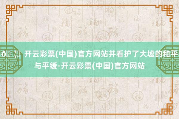 🦄开云彩票(中国)官方网站并看护了大墟的和平与平缓-开云彩票(中国)官方网站