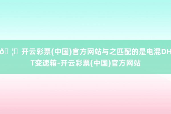 🦄开云彩票(中国)官方网站与之匹配的是电混DHT变速箱-开云彩票(中国)官方网站