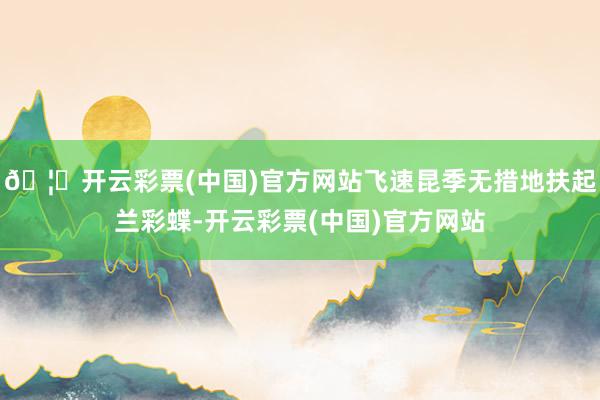 🦄开云彩票(中国)官方网站飞速昆季无措地扶起兰彩蝶-开云彩票(中国)官方网站