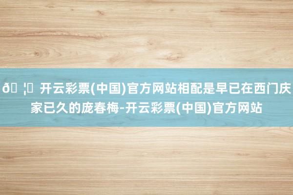 🦄开云彩票(中国)官方网站相配是早已在西门庆家已久的庞春梅-开云彩票(中国)官方网站
