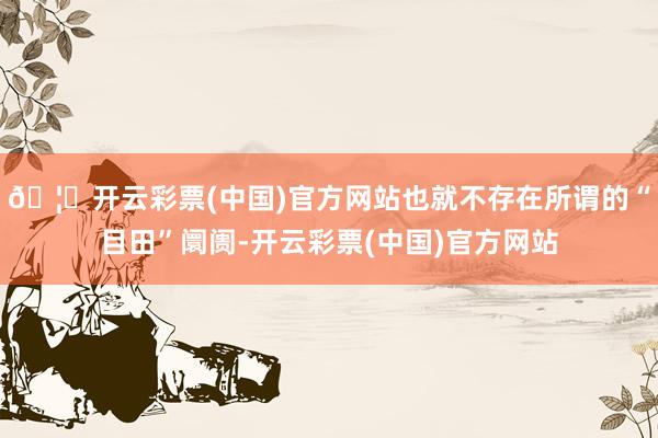 🦄开云彩票(中国)官方网站也就不存在所谓的“目田”阛阓-开云彩票(中国)官方网站