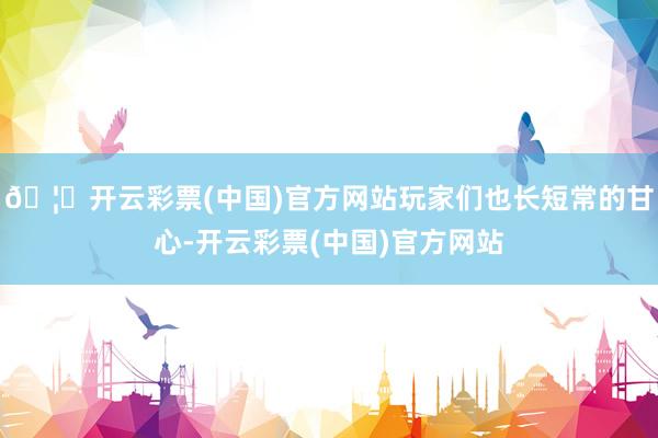 🦄开云彩票(中国)官方网站玩家们也长短常的甘心-开云彩票(中国)官方网站