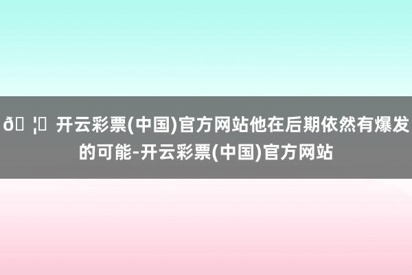 🦄开云彩票(中国)官方网站他在后期依然有爆发的可能-开云彩票(中国)官方网站