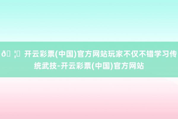 🦄开云彩票(中国)官方网站玩家不仅不错学习传统武技-开云彩票(中国)官方网站