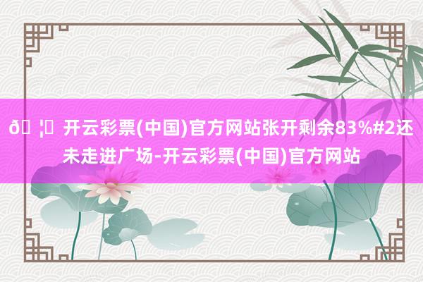 🦄开云彩票(中国)官方网站张开剩余83%#2还未走进广场-开云彩票(中国)官方网站