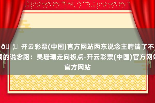 🦄开云彩票(中国)官方网站两东说念主聘请了不同的说念路:吴珊珊走向极点-开云彩票(中国)官方网站