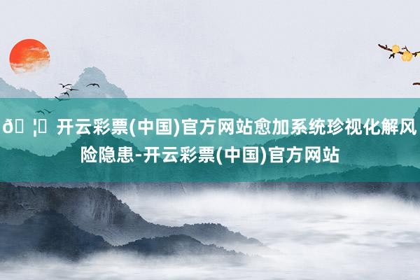 🦄开云彩票(中国)官方网站愈加系统珍视化解风险隐患-开云彩票(中国)官方网站