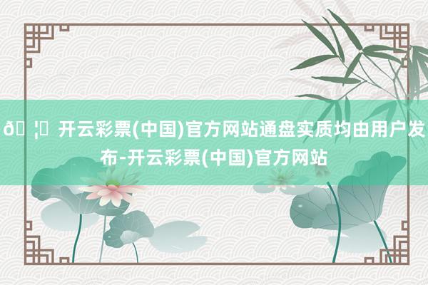 🦄开云彩票(中国)官方网站通盘实质均由用户发布-开云彩票(中国)官方网站