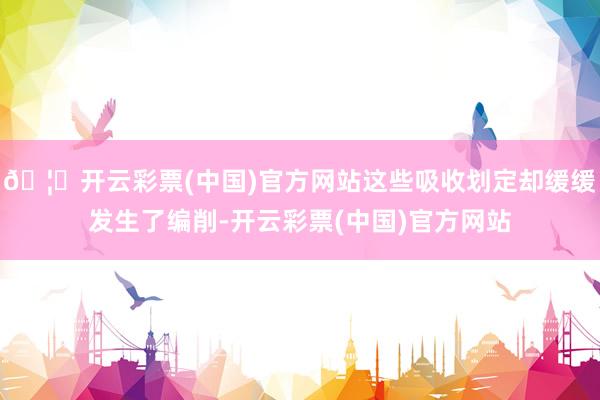 🦄开云彩票(中国)官方网站这些吸收划定却缓缓发生了编削-开云彩票(中国)官方网站