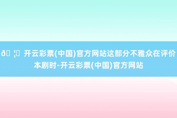 🦄开云彩票(中国)官方网站这部分不雅众在评价本剧时-开云彩票(中国)官方网站