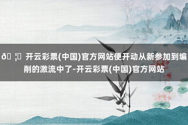 🦄开云彩票(中国)官方网站便开动从新参加到编削的激流中了-开云彩票(中国)官方网站