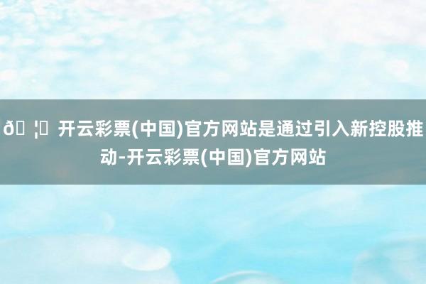 🦄开云彩票(中国)官方网站是通过引入新控股推动-开云彩票(中国)官方网站