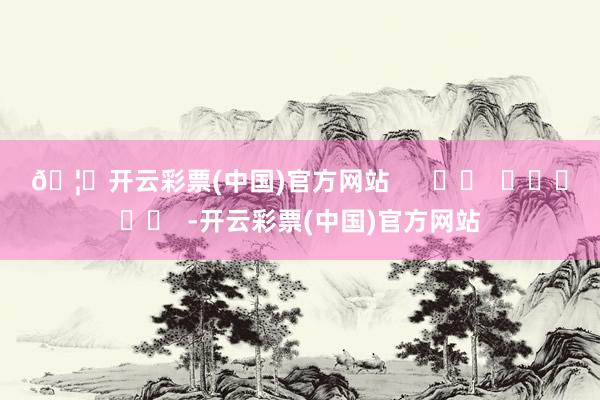🦄开云彩票(中国)官方网站      		  					  -开云彩票(中国)官方网站