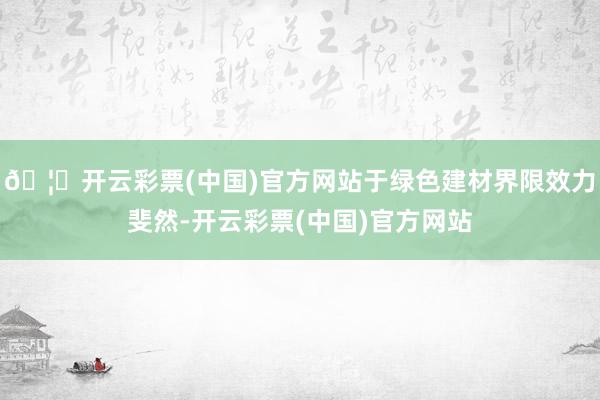 🦄开云彩票(中国)官方网站于绿色建材界限效力斐然-开云彩票(中国)官方网站