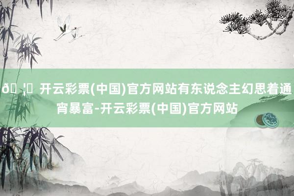 🦄开云彩票(中国)官方网站有东说念主幻思着通宵暴富-开云彩票(中国)官方网站
