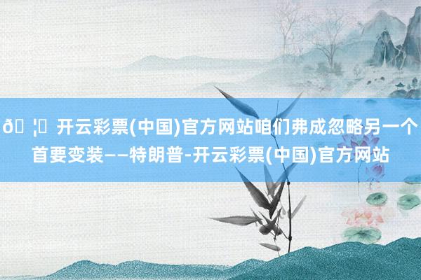 🦄开云彩票(中国)官方网站咱们弗成忽略另一个首要变装——特朗普-开云彩票(中国)官方网站