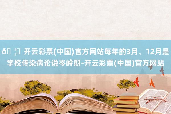 🦄开云彩票(中国)官方网站每年的3月、12月是学校传染病论说岑岭期-开云彩票(中国)官方网站