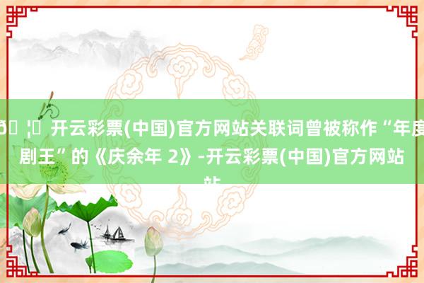 🦄开云彩票(中国)官方网站关联词曾被称作“年度剧王”的《庆余年 2》-开云彩票(中国)官方网站