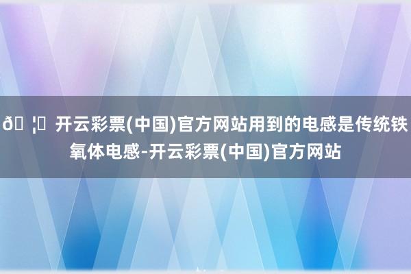 🦄开云彩票(中国)官方网站用到的电感是传统铁氧体电感-开云彩票(中国)官方网站