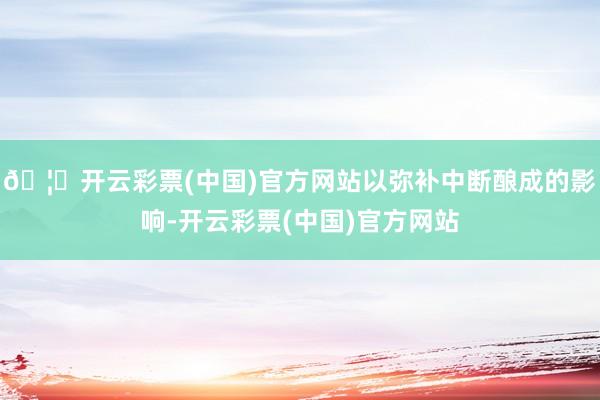 🦄开云彩票(中国)官方网站以弥补中断酿成的影响-开云彩票(中国)官方网站