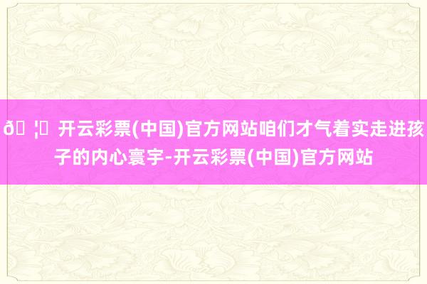 🦄开云彩票(中国)官方网站咱们才气着实走进孩子的内心寰宇-开云彩票(中国)官方网站