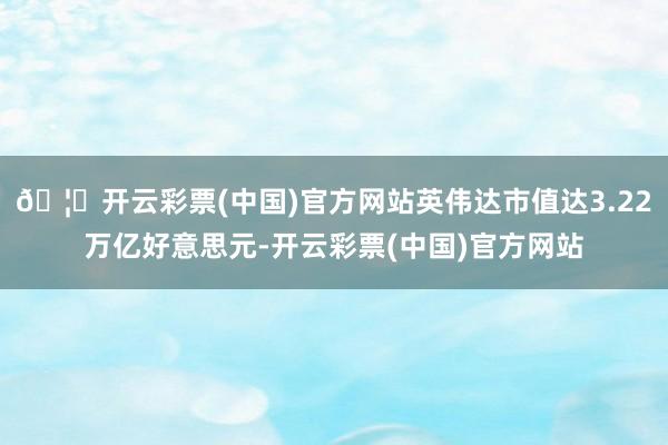 🦄开云彩票(中国)官方网站英伟达市值达3.22万亿好意思元-开云彩票(中国)官方网站