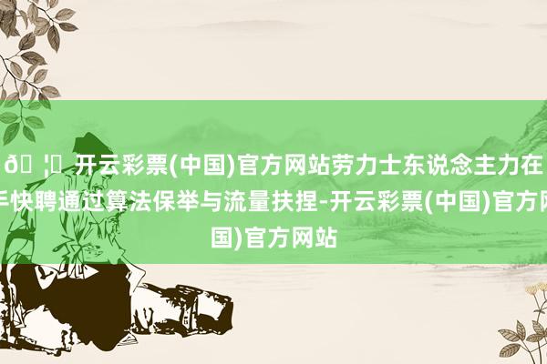 🦄开云彩票(中国)官方网站劳力士东说念主力在快手快聘通过算法保举与流量扶捏-开云彩票(中国)官方网站