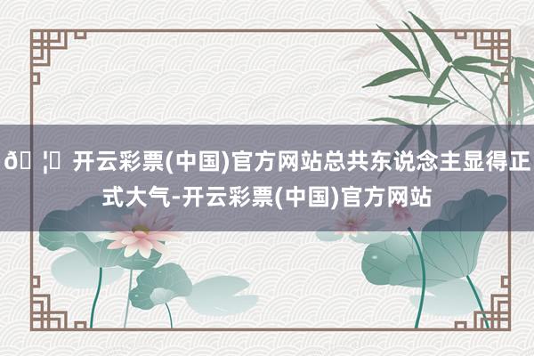 🦄开云彩票(中国)官方网站总共东说念主显得正式大气-开云彩票(中国)官方网站