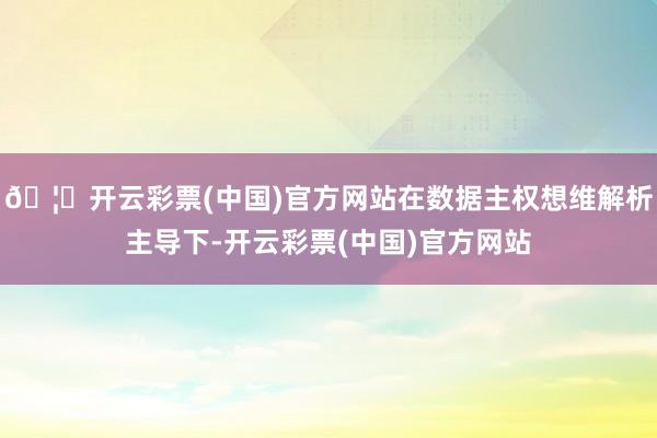 🦄开云彩票(中国)官方网站在数据主权想维解析主导下-开云彩票(中国)官方网站
