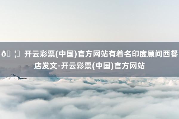 🦄开云彩票(中国)官方网站有着名印度顾问西餐店发文-开云彩票(中国)官方网站