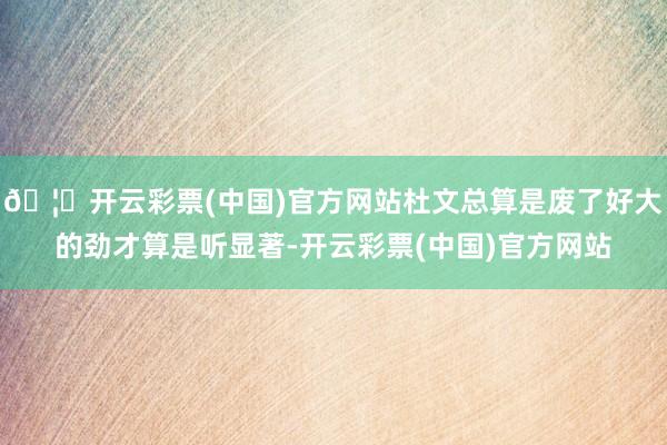 🦄开云彩票(中国)官方网站杜文总算是废了好大的劲才算是听显著-开云彩票(中国)官方网站