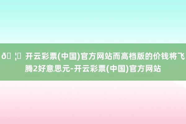 🦄开云彩票(中国)官方网站而高档版的价钱将飞腾2好意思元-开云彩票(中国)官方网站