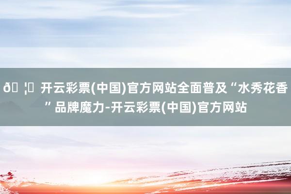 🦄开云彩票(中国)官方网站全面普及“水秀花香”品牌魔力-开云彩票(中国)官方网站