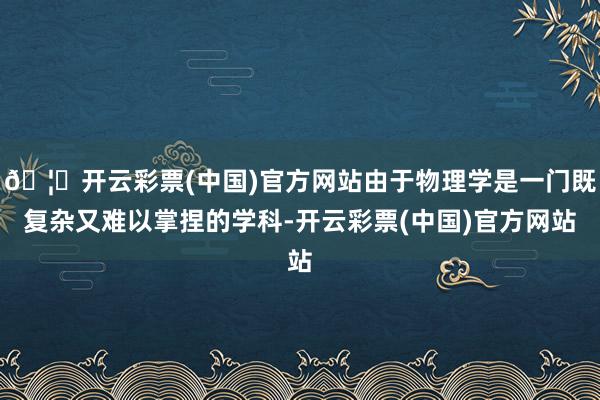 🦄开云彩票(中国)官方网站由于物理学是一门既复杂又难以掌捏的学科-开云彩票(中国)官方网站