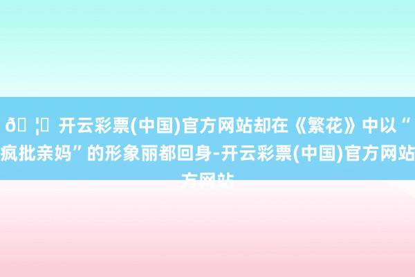 🦄开云彩票(中国)官方网站却在《繁花》中以“疯批亲妈”的形象丽都回身-开云彩票(中国)官方网站