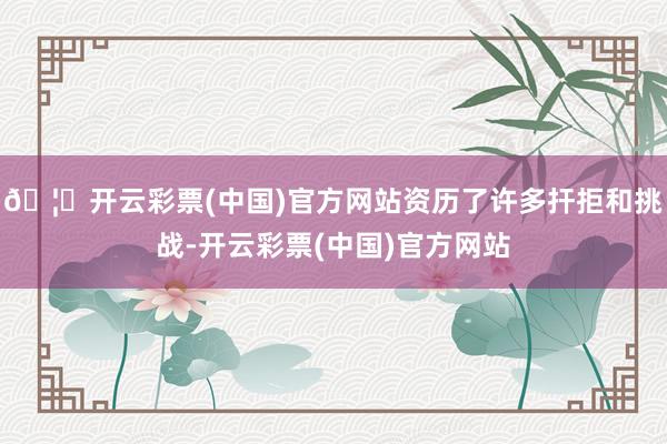 🦄开云彩票(中国)官方网站资历了许多扞拒和挑战-开云彩票(中国)官方网站