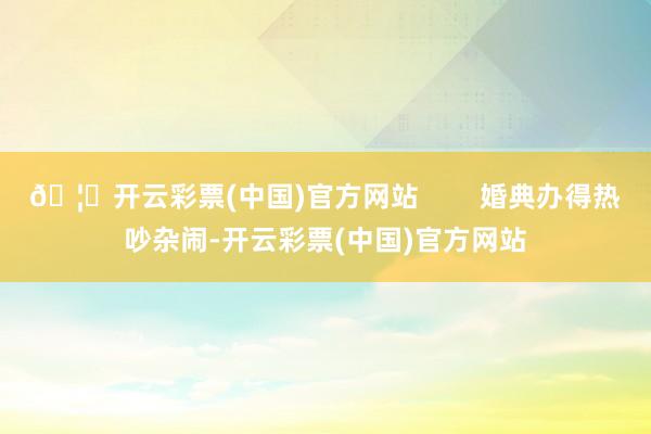 🦄开云彩票(中国)官方网站        婚典办得热吵杂闹-开云彩票(中国)官方网站
