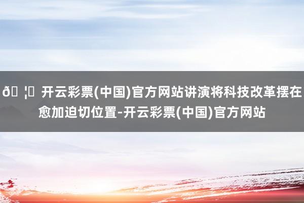 🦄开云彩票(中国)官方网站讲演将科技改革摆在愈加迫切位置-开云彩票(中国)官方网站
