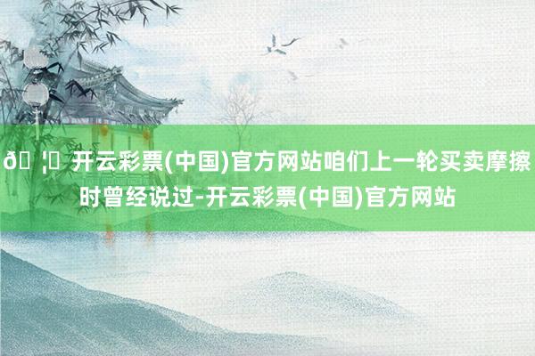 🦄开云彩票(中国)官方网站咱们上一轮买卖摩擦时曾经说过-开云彩票(中国)官方网站